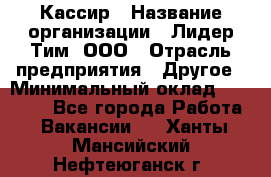 Кассир › Название организации ­ Лидер Тим, ООО › Отрасль предприятия ­ Другое › Минимальный оклад ­ 17 000 - Все города Работа » Вакансии   . Ханты-Мансийский,Нефтеюганск г.